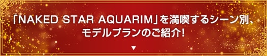 「NAKED STAR AQUARIM」を満喫するシーン別、モデルプランのご紹介！